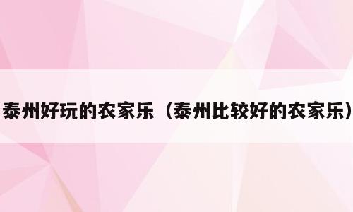 泰州好玩的农家乐（泰州比较好的农家乐）