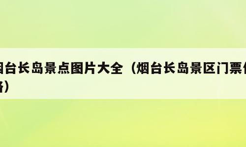 烟台长岛景点图片大全（烟台长岛景区门票价格）