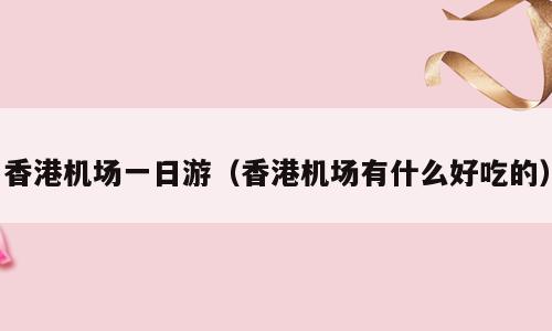 香港机场一日游（香港机场有什么好吃的）