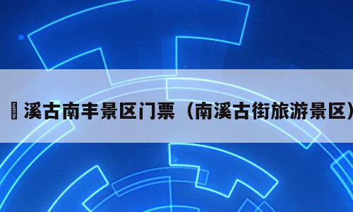 郞溪古南丰景区门票（南溪古街旅游景区）