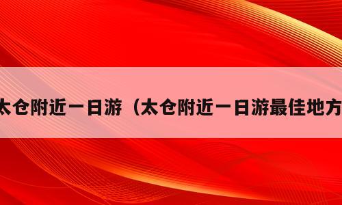 太仓附近一日游（太仓附近一日游最佳地方）
