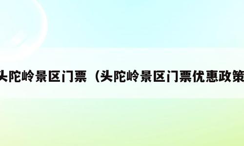 头陀岭景区门票（头陀岭景区门票优惠政策）