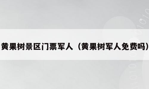 黄果树景区门票军人（黄果树军人免费吗）