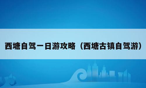 西塘自驾一日游攻略（西塘古镇自驾游）