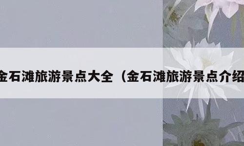 金石滩旅游景点大全（金石滩旅游景点介绍）