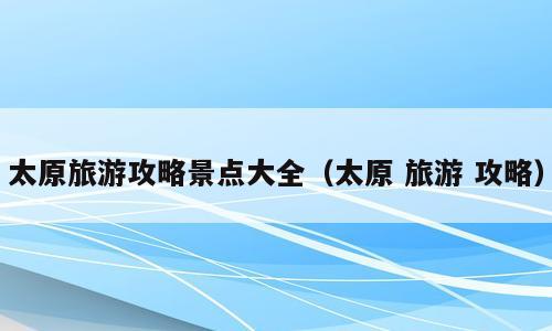 太原旅游攻略景点大全（太原 旅游 攻略）