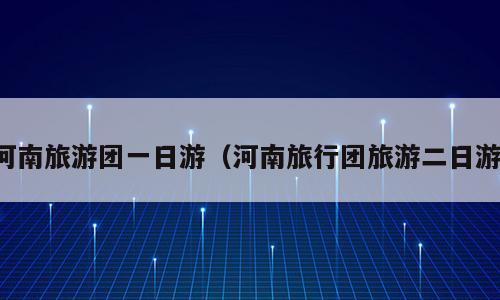 河南旅游团一日游（河南旅行团旅游二日游）