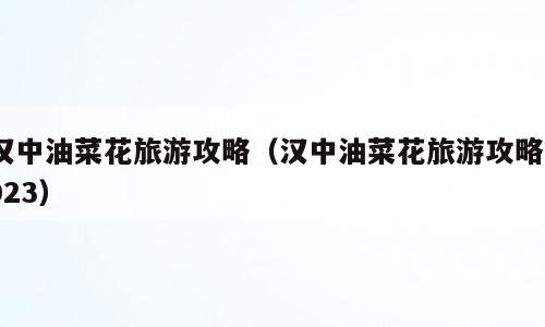 汉中油菜花旅游攻略（汉中油菜花旅游攻略2023）