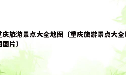 重庆旅游景点大全地图（重庆旅游景点大全地图图片）