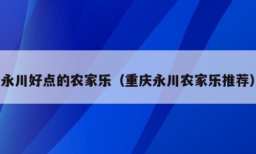 永川好点的农家乐（重庆永川农家乐推荐）