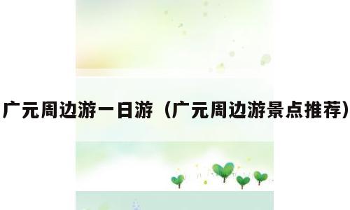 广元周边游一日游（广元周边游景点推荐）