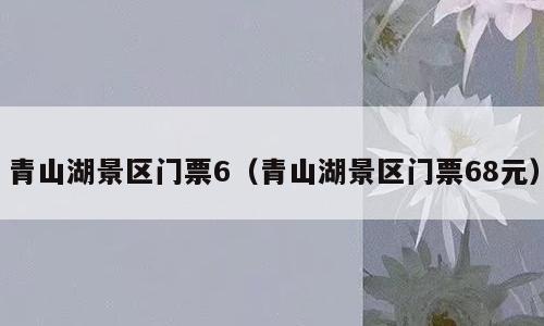 青山湖景区门票6（青山湖景区门票68元）