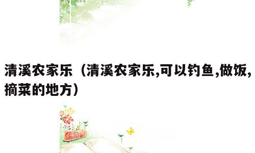 清溪农家乐（清溪农家乐,可以钓鱼,做饭,摘菜的地方）