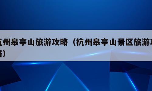 杭州皋亭山旅游攻略（杭州皋亭山景区旅游攻略）