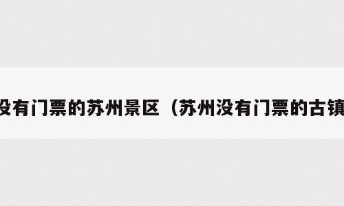 没有门票的苏州景区（苏州没有门票的古镇）