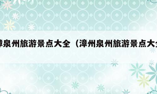 漳泉州旅游景点大全（漳州泉州旅游景点大全）