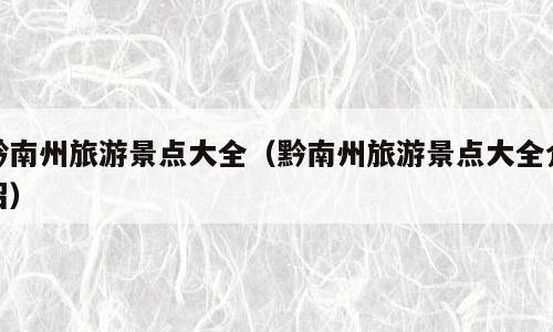黔南州旅游景点大全（黔南州旅游景点大全介绍）