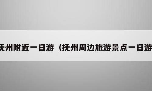 抚州附近一日游（抚州周边旅游景点一日游）