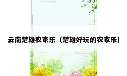 云南楚雄农家乐（楚雄好玩的农家乐）