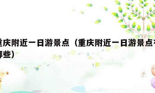 重庆附近一日游景点（重庆附近一日游景点有哪些）