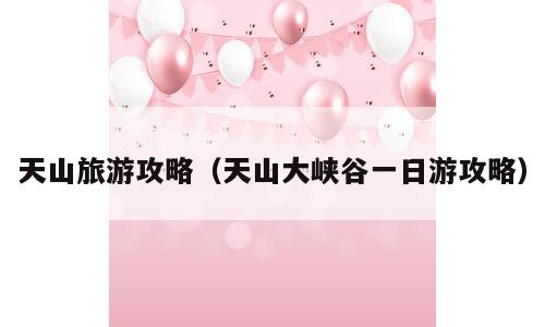 天山旅游攻略（天山大峡谷一日游攻略）
