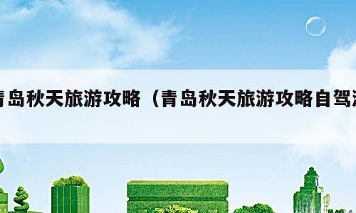 青岛秋天旅游攻略（青岛秋天旅游攻略自驾游）