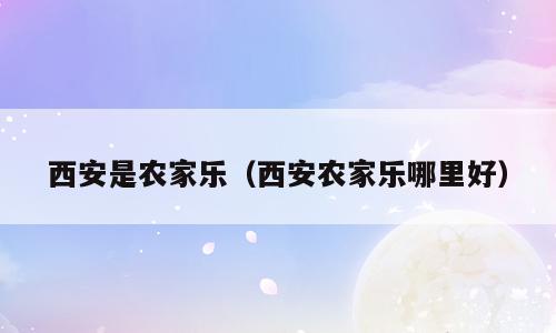 西安是农家乐（西安农家乐哪里好）