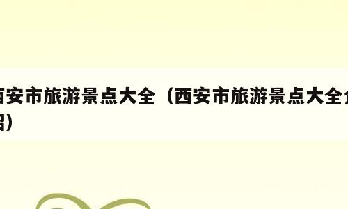西安市旅游景点大全（西安市旅游景点大全介绍）