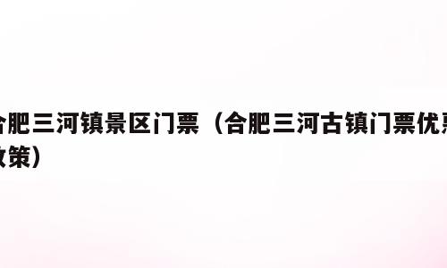 合肥三河镇景区门票（合肥三河古镇门票优惠政策）
