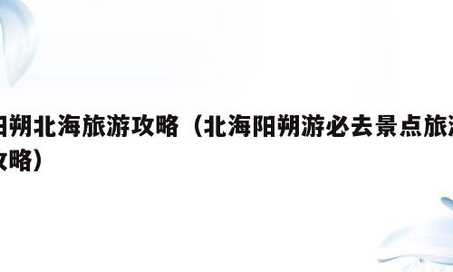 阳朔北海旅游攻略（北海阳朔游必去景点旅游攻略）