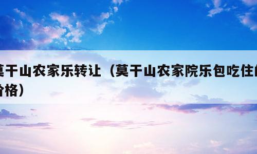 莫干山农家乐转让（莫干山农家院乐包吃住的价格）