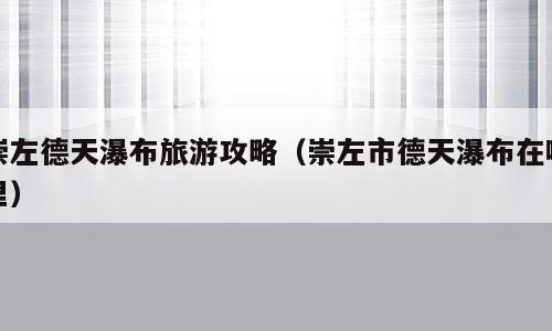 崇左德天瀑布旅游攻略（崇左市德天瀑布在哪里）