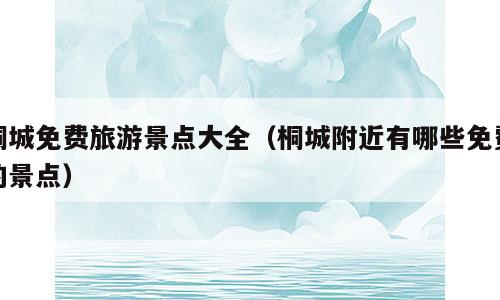 桐城免费旅游景点大全（桐城附近有哪些免费的景点）