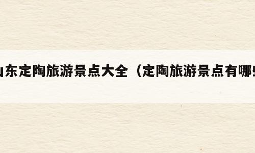 山东定陶旅游景点大全（定陶旅游景点有哪些）