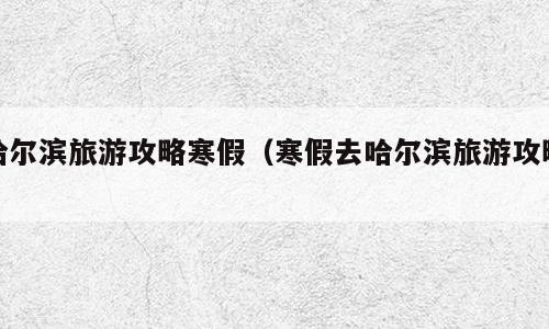 哈尔滨旅游攻略寒假（寒假去哈尔滨旅游攻略）
