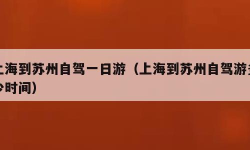 上海到苏州自驾一日游（上海到苏州自驾游多少时间）