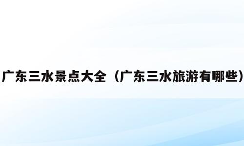 广东三水景点大全（广东三水旅游有哪些）