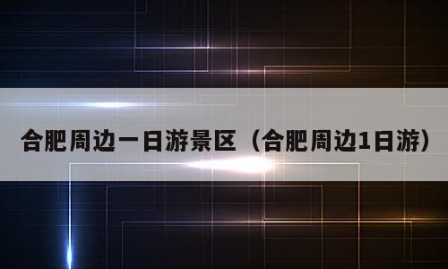 合肥周边一日游景区（合肥周边1日游）