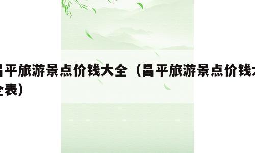 昌平旅游景点价钱大全（昌平旅游景点价钱大全表）