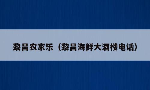 黎昌农家乐（黎昌海鲜大酒楼电话）