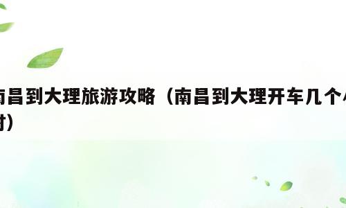 南昌到大理旅游攻略（南昌到大理开车几个小时）