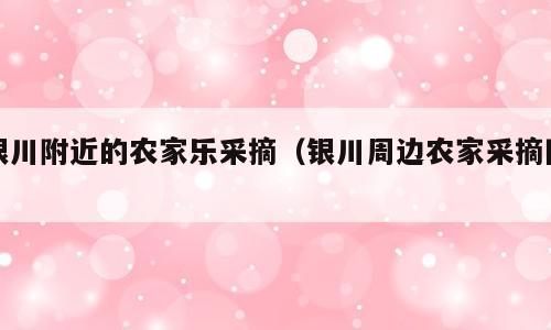 银川附近的农家乐采摘（银川周边农家采摘园）