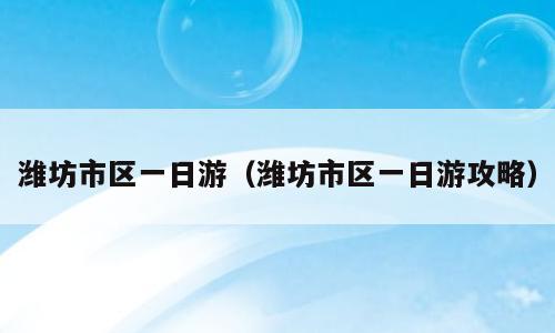 潍坊市区一日游（潍坊市区一日游攻略）