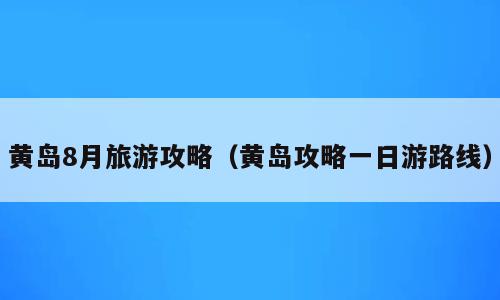 黄岛8月旅游攻略（黄岛攻略一日游路线）