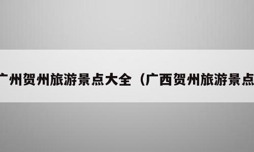 广州贺州旅游景点大全（广西贺州旅游景点）
