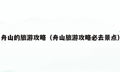 舟山的旅游攻略（舟山旅游攻略必去景点）