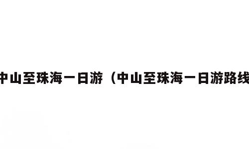 中山至珠海一日游（中山至珠海一日游路线）