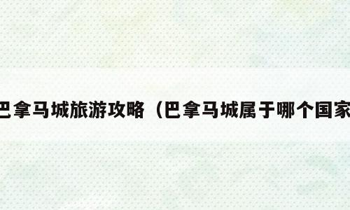 巴拿马城旅游攻略（巴拿马城属于哪个国家）