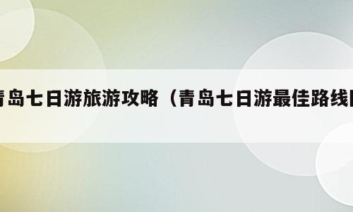 青岛七日游旅游攻略（青岛七日游最佳路线图）