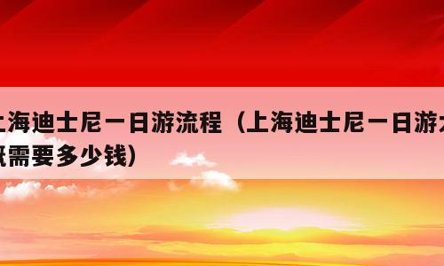 上海迪士尼一日游流程（上海迪士尼一日游大概需要多少钱）